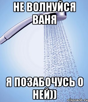 Не волнуйся Ваня я позабочусь о ней))