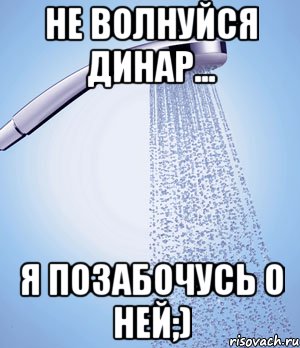 Не волнуйся Динар... Я позабочусь о ней;), Мем душ