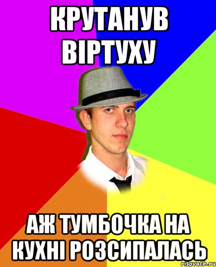 крутанув віртуху аж тумбочка на кухні розсипалась