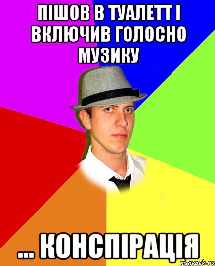 пішов в туалетт і включив голосно музику ... конспірація