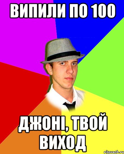 випили по 100 Джоні, твой виход