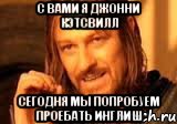 С вами я Джонни Кэтсвилл Сегодня мы попробуем проебать инглиш, Мем Нельзя просто так взять и (Боромир мем)
