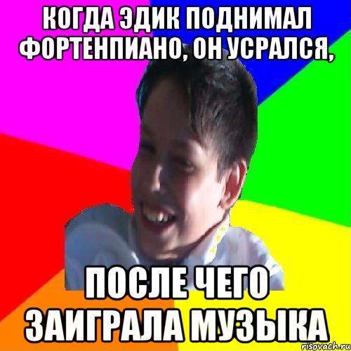 КОГДА ЭДИК ПОДНИМАЛ ФОРТЕНПИАНО, ОН УСРАЛСЯ, ПОСЛЕ ЧЕГО ЗАИГРАЛА МУЗЫКА, Мем Эдик