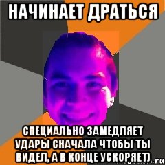 Начинает драться Специально замедляет удары сначала Чтобы ты видел, а в конце ускоряет)
