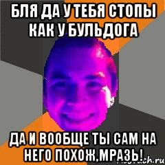 Бля да у тебя стопы Как у бульдога Да и вообще ты сам на него похож,мразь!