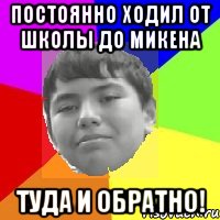 Постоянно ходил от школы до микена Туда и обратно!