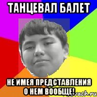 Танцевал балет Не имея представления о нем вообще!