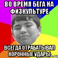 Во время бега на физкультуре Всегда отрабатывал коронные удары