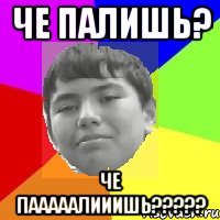 Че палишь? ЧЕ ПАААААЛИИИШЬ?????