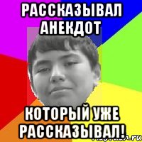 Рассказывал анекдот Который уже рассказывал!