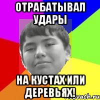 Отрабатывал удары На кустах или деревьях!
