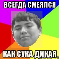 Всегда смеялся Как сука дикая