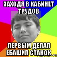 Заходя в кабинет трудов Первым делал ебашил станок