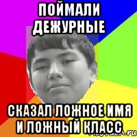 Поймали дежурные Сказал ложное имя и ложный класс