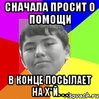Сначала просит о помощи В конце посылает на х*й. . .