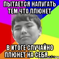Пытается напугать тем что плюнет В итоге случайно плюнет на себя . . .