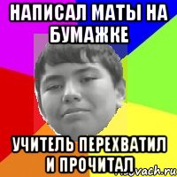 Написал маты на бумажке Учитель перехватил и прочитал