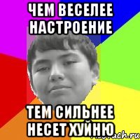 Чем веселее настроение Тем сильнее несет хуйню