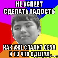 Не успеет сделать гадость Как уже спалит себя и то что сделал