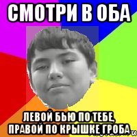 Смотри в оба Левой бью по тебе, правой по крышке гроба