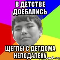 В детстве доебались Щеглы с детдома неподалеку