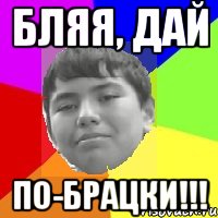 Бляя, дай По-брацки!!!