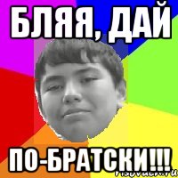 Бляя, дай По-братски!!!