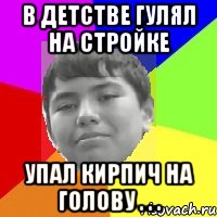 В детстве гулял на стройке Упал кирпич на голову . . .