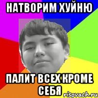 Натворим хуйню Палит всех кроме себя