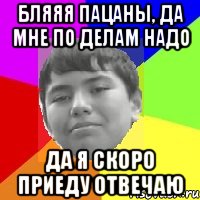 Бляяя пацаны, да мне по делам надо Да я скоро приеду отвечаю