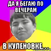 Да я бегаю по вечерам В Куленовке. . .