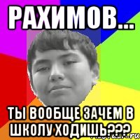 Рахимов... Ты вообще зачем в школу ходишь???