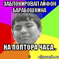 Заблокировал Айфон Барабошкина на полтора часа . .
