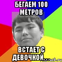 Бегаем 100 метров Встает с девочкой. . .