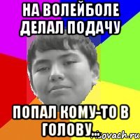 На волейболе делал подачу Попал кому-то в голову...