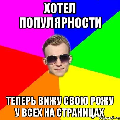 Хотел популярности Теперь вижу свою рожу у всех на страницах