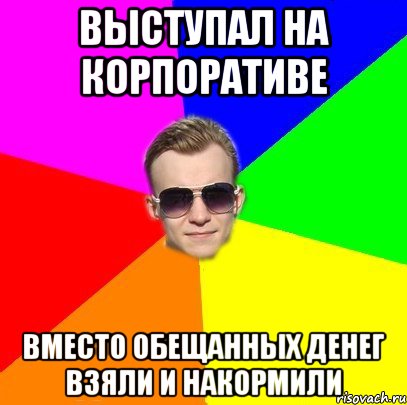 Выступал на корпоративе Вместо обещанных денег взяли и накормили