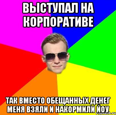 Выступал на корпоративе Так вместо обещанных денег Меня взяли и накормили Йоу