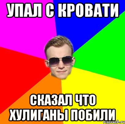 Упал с кровати Сказал что Хулиганы побили