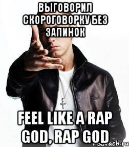 Выговорил скороговорку без запинок Feel like a rap god, rap god