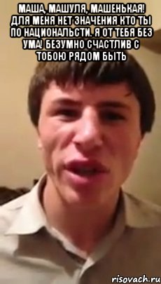 Маша, Машуля, Машенькая! для меня нет значения кто ты по национальсти. я от тебя без ума! безумно счастлив с тобою рядом быть , Мем Эпическое признание в любви