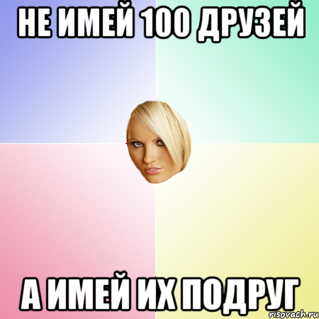 Не имей 100 друзей а имей их подруг