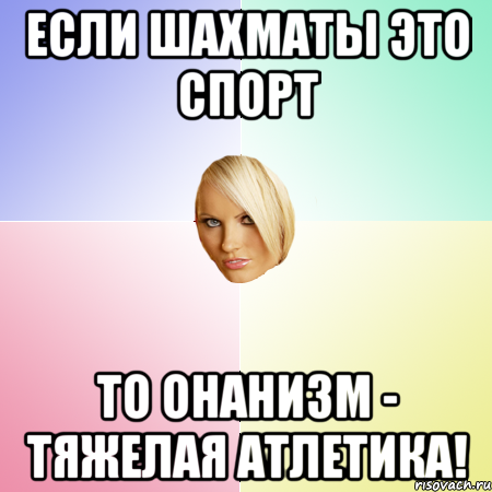 Если шахматы это спорт то онанизм - тяжелая атлетика!