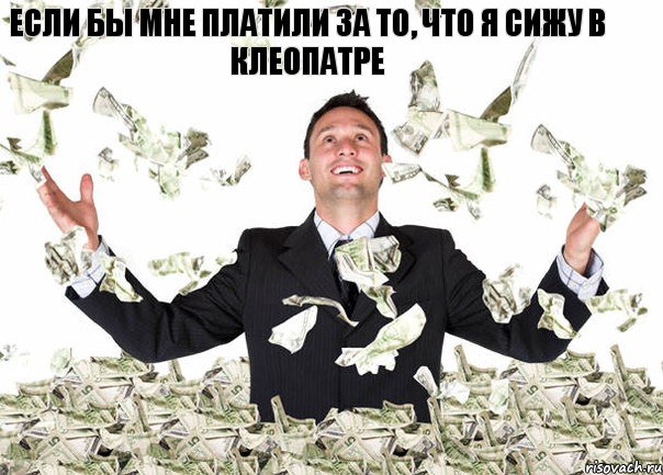 Если бы мне платили за то, что я сижу в Клеопатре