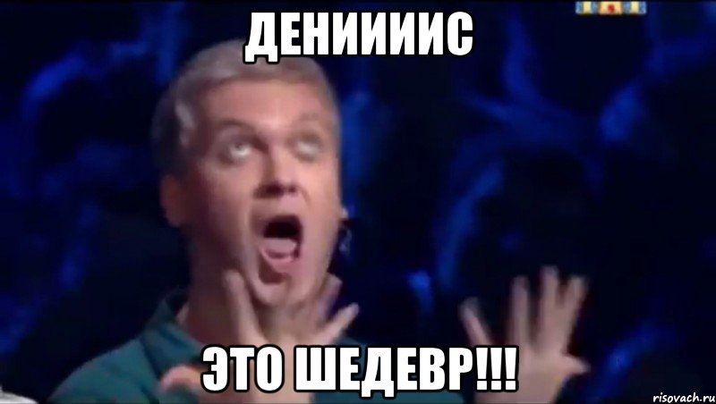 ДЕНИИИИС ЭТО ШЕДЕВР!!!, Мем  Это ШЕДЕВР