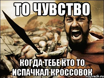 То чувство Когда тебе кто то испачкал кроссовок, Мем Это Спарта