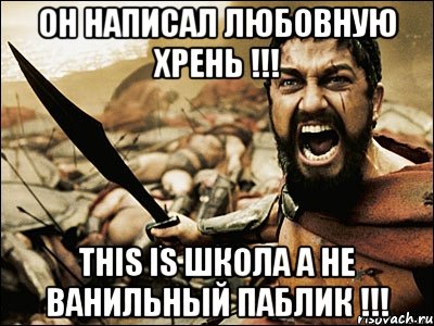 ОН НАПИСАЛ ЛЮБОВНУЮ ХРЕНЬ !!! THIS IS ШКОЛА А НЕ ВАНИЛЬНЫЙ ПАБЛИК !!!, Мем Это Спарта