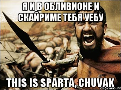 я и в обливионе и скайриме тебя уебу this is sparta, chuvak, Мем Это Спарта