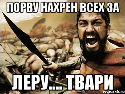 Порву нахрен всех за Леру.... Твари, Мем Это Спарта