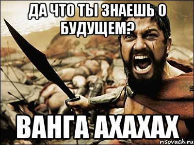 ДА ЧТО ТЫ ЗНАЕШЬ О БУДУЩЕМ? ВАНГА АХАХАХ, Мем Это Спарта